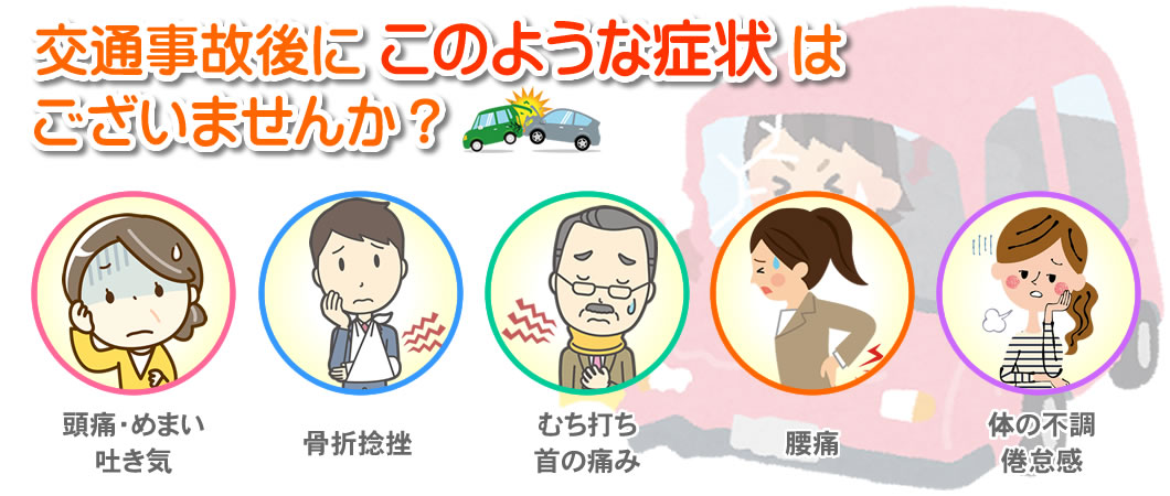 交通事故後にこのような症状はございませんか? 頭痛・めまい・吐き気 骨折捻挫 むち打ち・首の痛み 腰痛 体の不調・倦怠感